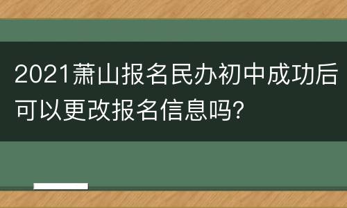 2021萧山报名民办初中成功后可以更改报名信息吗？