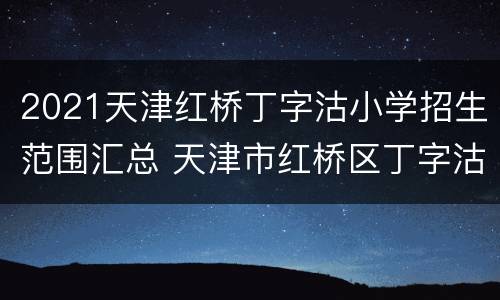 2021天津红桥丁字沽小学招生范围汇总 天津市红桥区丁字沽小学