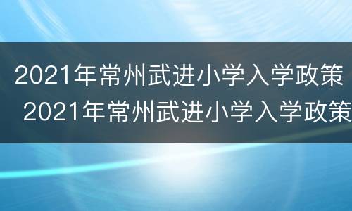 2021年常州武进小学入学政策 2021年常州武进小学入学政策公告