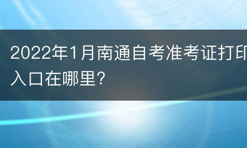 2022年1月南通自考准考证打印入口在哪里?