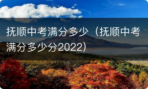 抚顺中考满分多少（抚顺中考满分多少分2022）