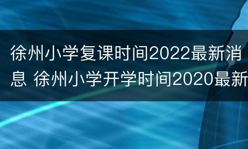 徐州小学复课时间2022最新消息 徐州小学开学时间2020最新消息