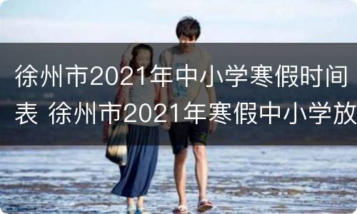 徐州市2021年中小学寒假时间表 徐州市2021年寒假中小学放假时间表