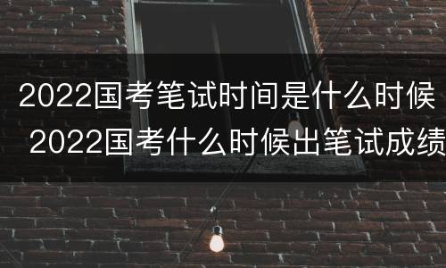 2022国考笔试时间是什么时候 2022国考什么时候出笔试成绩