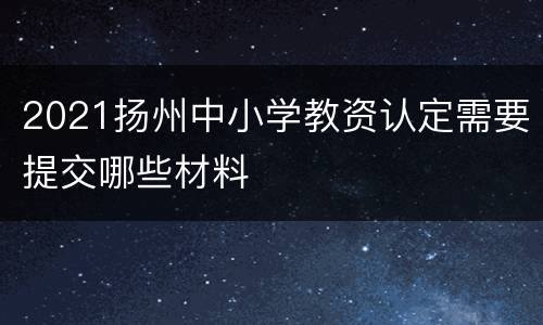 2021扬州中小学教资认定需要提交哪些材料