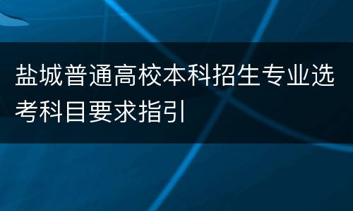 盐城普通高校本科招生专业选考科目要求指引