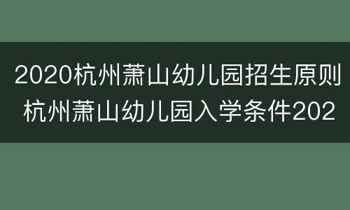 2020杭州萧山幼儿园招生原则 杭州萧山幼儿园入学条件2021