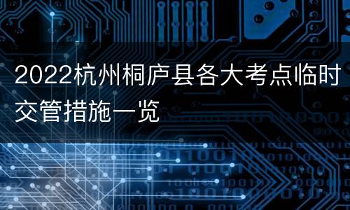 2022杭州桐庐县各大考点临时交管措施一览