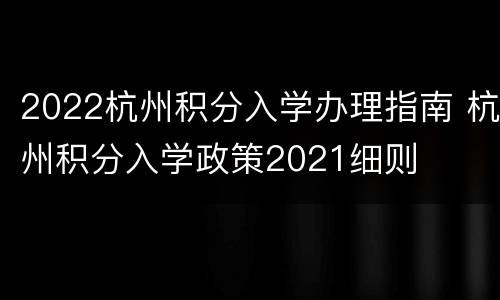 2022杭州积分入学办理指南 杭州积分入学政策2021细则