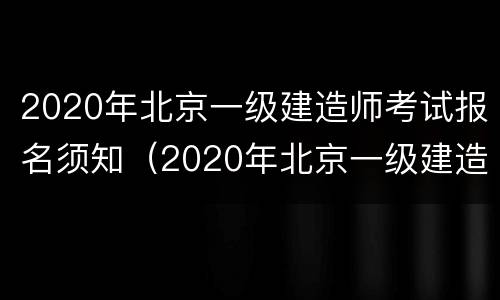 2020年北京一级建造师考试报名须知（2020年北京一级建造师考试报名须知）