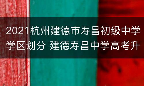 2021杭州建德市寿昌初级中学学区划分 建德寿昌中学高考升学率