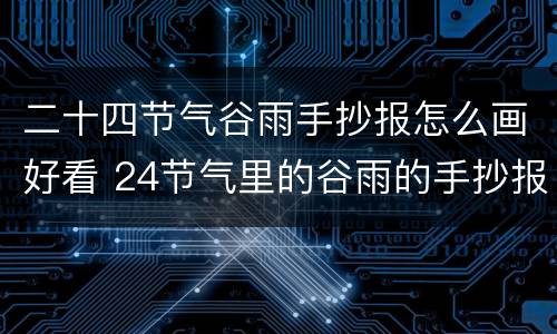 二十四节气谷雨手抄报怎么画好看 24节气里的谷雨的手抄报怎么画所有的