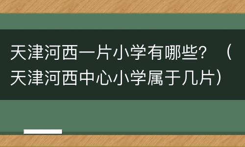 天津河西一片小学有哪些？（天津河西中心小学属于几片）