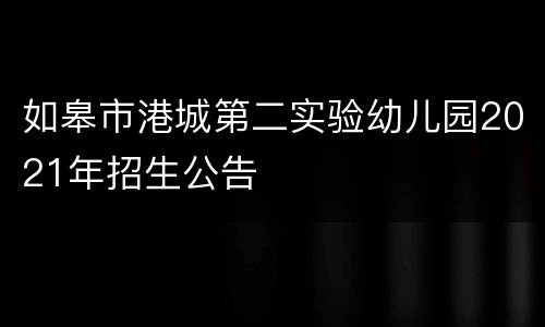 如皋市港城第二实验幼儿园2021年招生公告