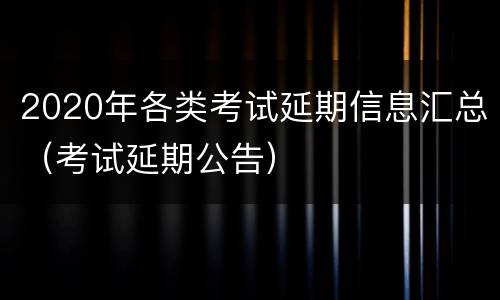 2020年各类考试延期信息汇总（考试延期公告）