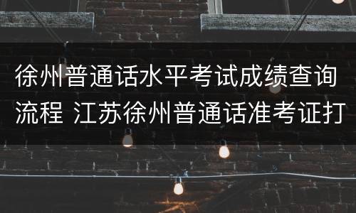 徐州普通话水平考试成绩查询流程 江苏徐州普通话准考证打印入口官网