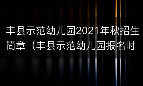 丰县示范幼儿园2021年秋招生简章（丰县示范幼儿园报名时间）