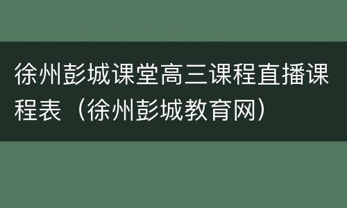 徐州彭城课堂高三课程直播课程表（徐州彭城教育网）