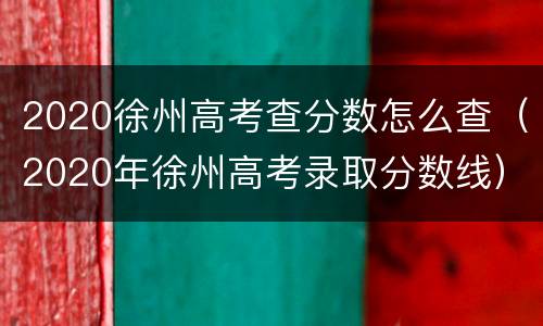 2020徐州高考查分数怎么查（2020年徐州高考录取分数线）