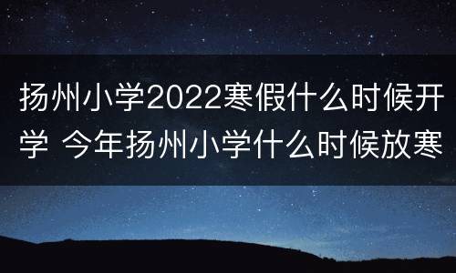 扬州小学2022寒假什么时候开学 今年扬州小学什么时候放寒假