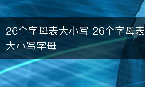 26个字母表大小写 26个字母表大小写字母