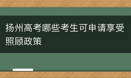 扬州高考哪些考生可申请享受照顾政策