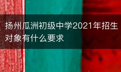 扬州瓜洲初级中学2021年招生对象有什么要求