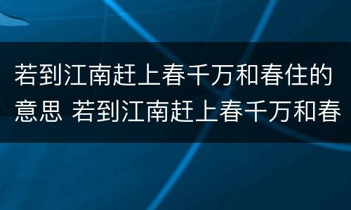 若到江南赶上春千万和春住的意思 若到江南赶上春千万和春住和的读音