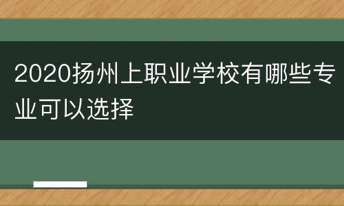 2020扬州上职业学校有哪些专业可以选择