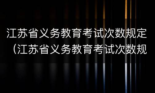 江苏省义务教育考试次数规定（江苏省义务教育考试次数规定最新）