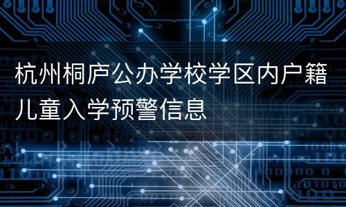 杭州桐庐公办学校学区内户籍儿童入学预警信息