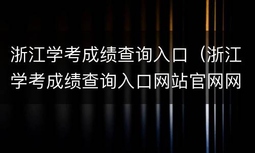 浙江学考成绩查询入口（浙江学考成绩查询入口网站官网网址）