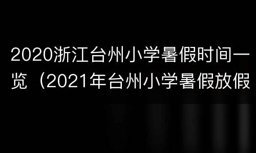 2020浙江台州小学暑假时间一览（2021年台州小学暑假放假时间）