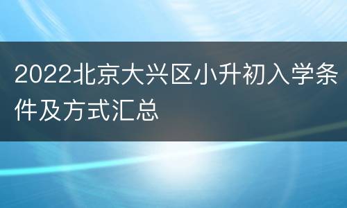 2022北京大兴区小升初入学条件及方式汇总