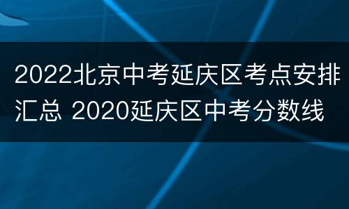 2022北京中考延庆区考点安排汇总 2020延庆区中考分数线