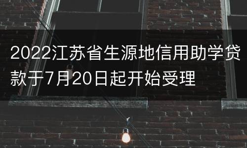 2022江苏省生源地信用助学贷款于7月20日起开始受理