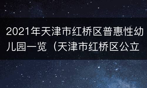 2021年天津市红桥区普惠性幼儿园一览（天津市红桥区公立幼儿园）