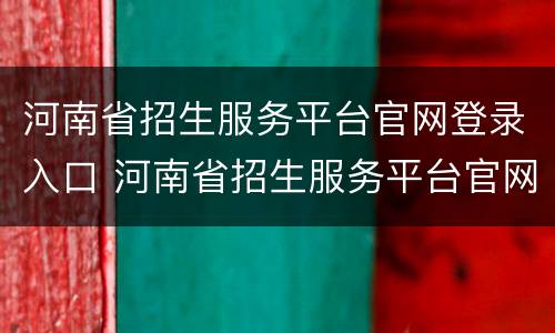 河南省招生服务平台官网登录入口 河南省招生服务平台官网登录入口2021