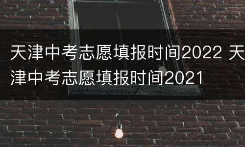 天津中考志愿填报时间2022 天津中考志愿填报时间2021