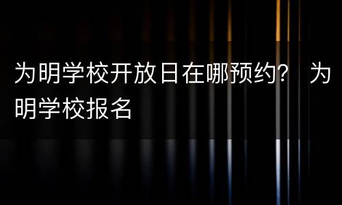 为明学校开放日在哪预约？ 为明学校报名