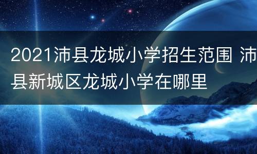 2021沛县龙城小学招生范围 沛县新城区龙城小学在哪里