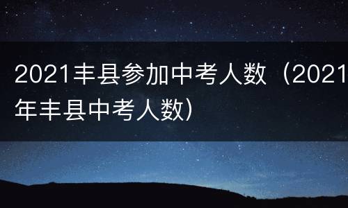 2021丰县参加中考人数（2021年丰县中考人数）