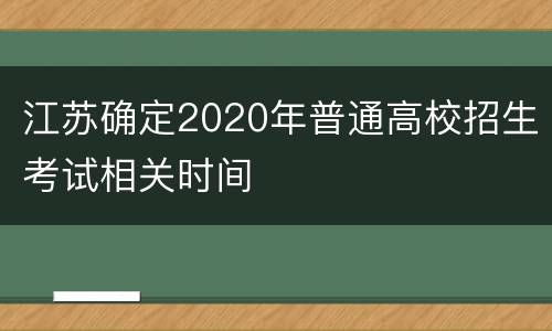 江苏确定2020年普通高校招生考试相关时间