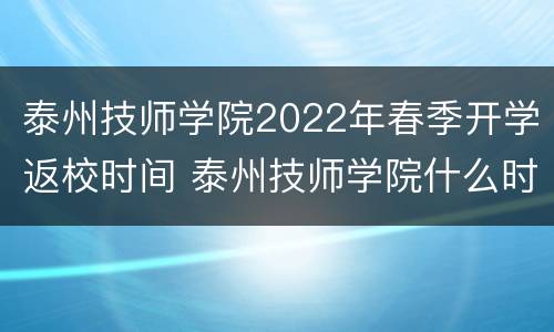 泰州技师学院2022年春季开学返校时间 泰州技师学院什么时候开学