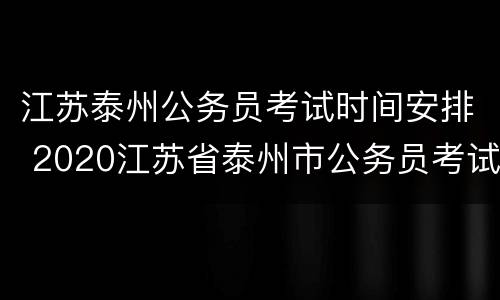 江苏泰州公务员考试时间安排 2020江苏省泰州市公务员考试时间