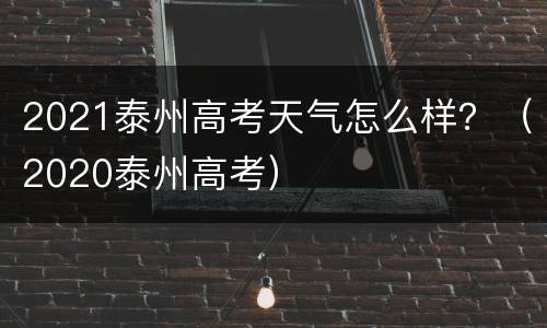 2021泰州高考天气怎么样？（2020泰州高考）