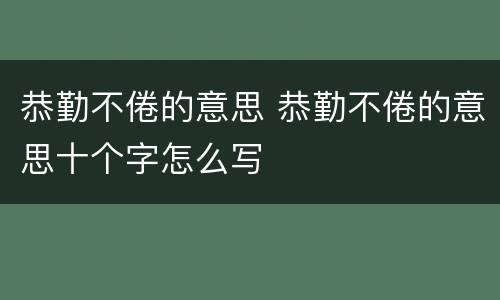 恭勤不倦的意思 恭勤不倦的意思十个字怎么写