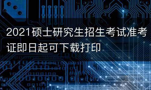 2021硕士研究生招生考试准考证即日起可下载打印