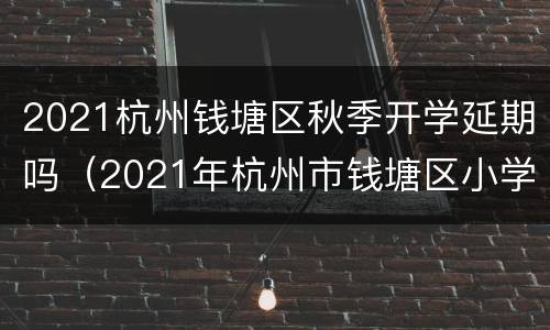 2021杭州钱塘区秋季开学延期吗（2021年杭州市钱塘区小学招生工作方案）