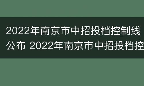 2022年南京市中招投档控制线公布 2022年南京市中招投档控制线公布时间